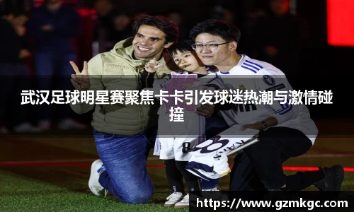 武汉足球明星赛聚焦卡卡引发球迷热潮与激情碰撞