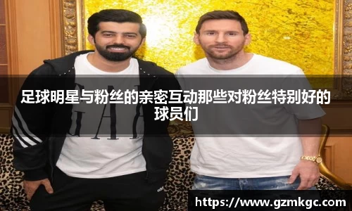 足球明星与粉丝的亲密互动那些对粉丝特别好的球员们