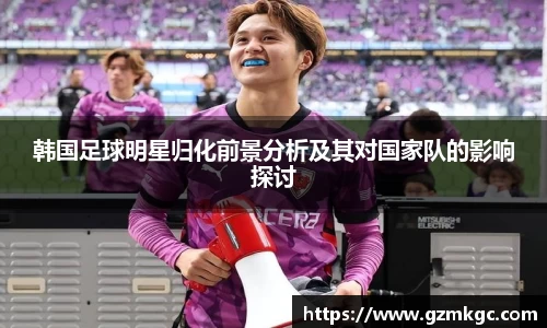韩国足球明星归化前景分析及其对国家队的影响探讨