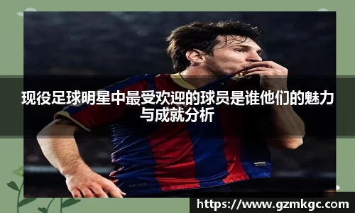 现役足球明星中最受欢迎的球员是谁他们的魅力与成就分析